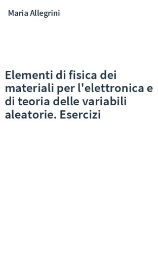 Elementi di fisica dei materiali per l'elettronica e di teoria delle variabili aleatorie. Esercizi