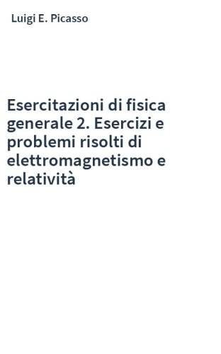Esercitazioni di fisica generale 2. Esercizi e problemi risolti di elettromagnetismo e relatività