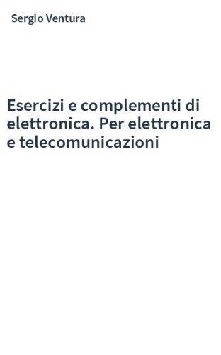 Esercizi e complementi di elettronica. Per elettronica e telecomunicazioni