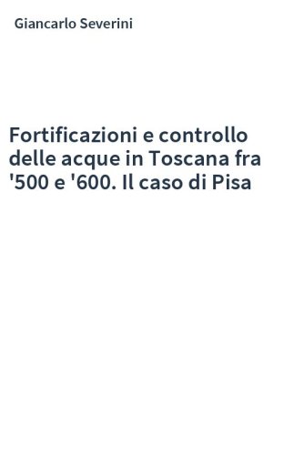 Fortificazioni e controllo delle acque in Toscana fra '500 e '600. Il caso di Pisa
