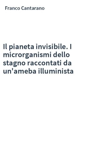 Il pianeta invisibile. I microrganismi dello stagno raccontati da un'ameba illuminista