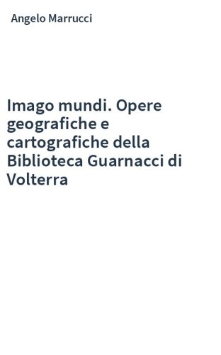 Imago mundi. Opere geografiche e cartografiche della Biblioteca Guarnacci di Volterra