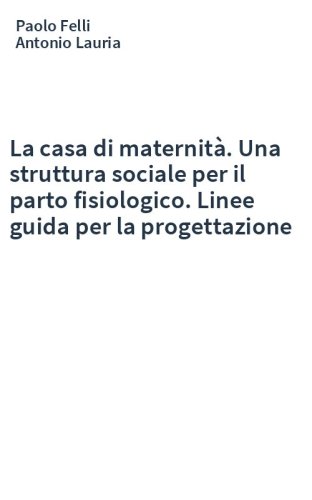 La casa di maternità. Una struttura sociale per il parto fisiologico. Linee guida per la progettazione