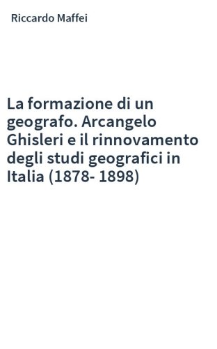 La formazione di un geografo. Arcangelo Ghisleri e il rinnovamento degli studi geografici in Italia (1878-1898)