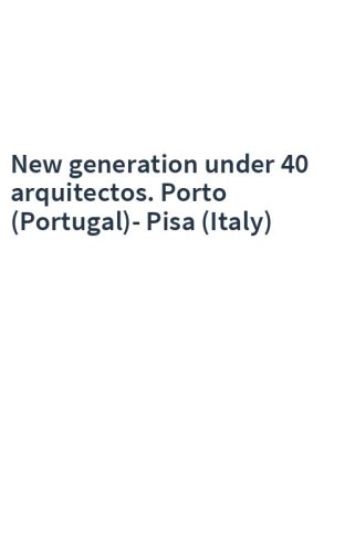 New generation under 40 arquitectos. Porto (Portugal)-Pisa (Italy)