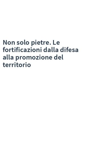 Non solo pietre. Le fortificazioni dalla difesa alla promozione del territorio