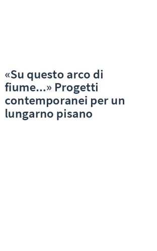 «Su questo arco di fiume...» Progetti contemporanei per un lungarno pisano