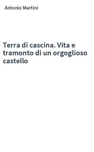 Terra di cascina. Vita e tramonto di un orgoglioso castello