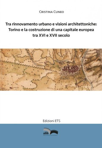 Tra rinnovamento urbano e visioni architettoniche. Torino e la costruzione di una capitale Europea tra XVI e XVII secolo