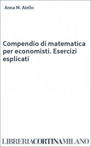 Compendio di matematica per economisti. Esercizi esplicati