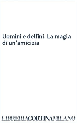 Uomini e delfini. La magia di un'amicizia