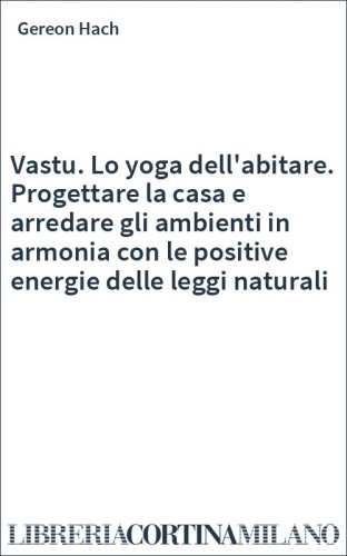 Vastu. Lo yoga dell'abitare. Progettare la casa e arredare gli ambienti in armonia con le positive energie delle leggi naturali