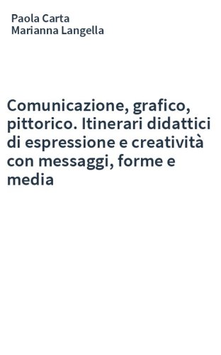 Comunicazione, grafico, pittorico. Itinerari didattici di espressione e creatività con messaggi, forme e media