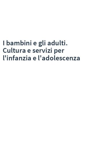 I bambini e gli adulti. Cultura e servizi per l'infanzia e l'adolescenza