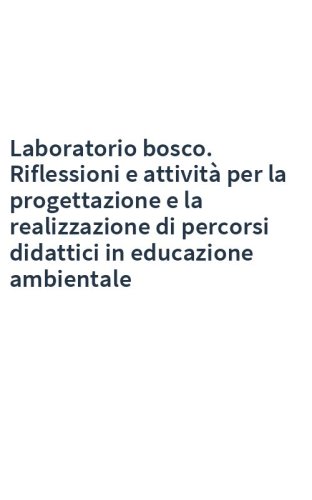 Laboratorio bosco. Riflessioni e attività per la progettazione e la realizzazione di percorsi didattici in educazione ambientale