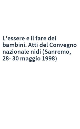 L'essere e il fare dei bambini. Atti del Convegno nazionale nidi (Sanremo, 28-30 maggio 1998)