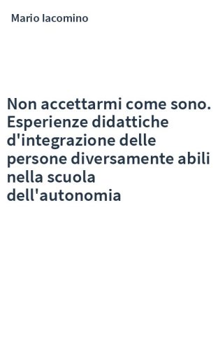 Non accettarmi come sono. Esperienze didattiche d'integrazione delle persone diversamente abili nella scuola dell'autonomia