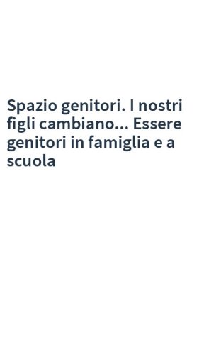 Spazio genitori. I nostri figli cambiano... Essere genitori in famiglia e a scuola