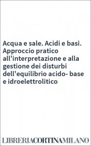 Acqua e sale. Acidi e basi. Approccio pratico all'interpretazione e alla gestione dei disturbi dell'equilibrio acido-base e idroelettrolitico
