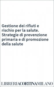 Gestione dei rifiuti e rischio per la salute. Strategie di prevenzione primaria e di promozione della salute