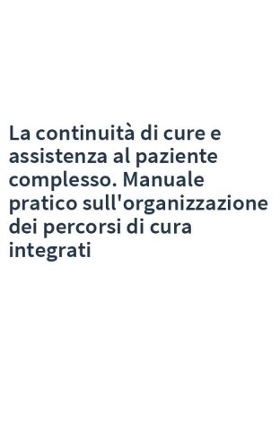 La continuità di cure e assistenza al paziente complesso. Manuale pratico sull'organizzazione dei percorsi di cura integrati