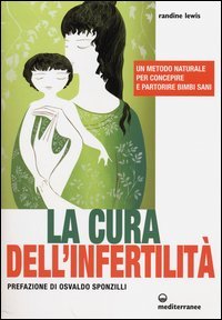 La cura dell'infertilità. Un metodo naturale per concepire e partorire bimbi sani