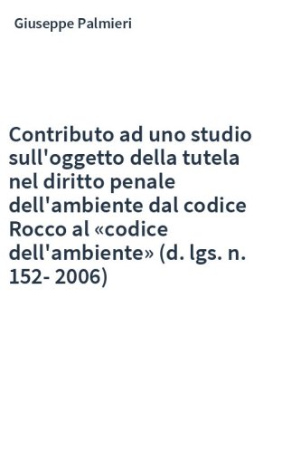 Contributo ad uno studio sull'oggetto della tutela nel diritto penale dell'ambiente dal codice Rocco al «codice dell'ambiente» (d. lgs. n. 152-2006)