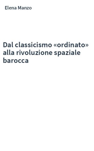 Dal classicismo «ordinato» alla rivoluzione spaziale barocca