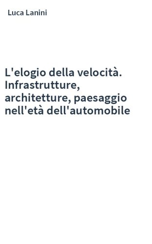 L'elogio della velocità. Infrastrutture, architetture, paesaggio nell'età dell'automobile