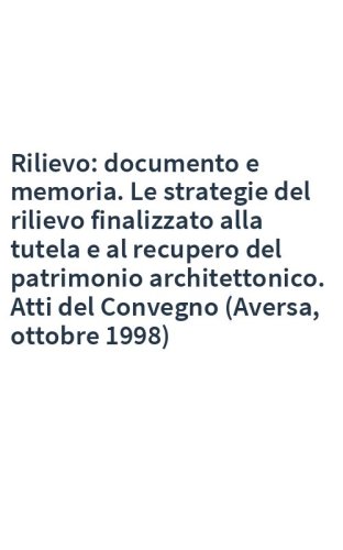 Rilievo: documento e memoria. Le strategie del rilievo finalizzato alla tutela e al recupero del patrimonio architettonico. Atti del Convegno (Aversa, ottobre 1998)