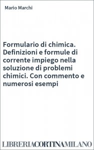 Formulario di chimica. Definizioni e formule di corrente impiego nella soluzione di problemi chimici. Con commento e numerosi esempi