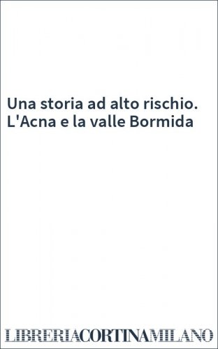 Una storia ad alto rischio. L'Acna e la valle Bormida