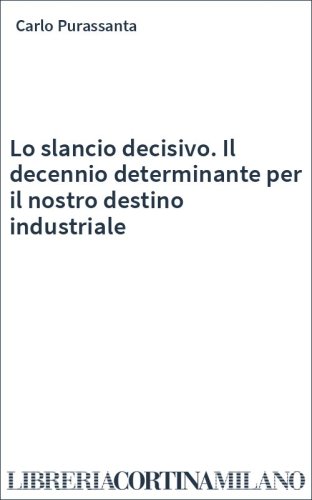 Lo slancio decisivo. Il decennio determinante per il nostro destino industriale