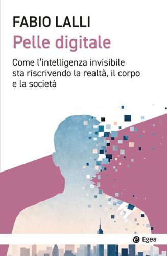 Pelle digitale. Come l'intelligenza invisibile sta riscrivendo la realtà, il corpo e la società