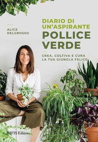 Diario di un'aspirante pollice verde. Crea, coltiva e cura la tua giungla felice
