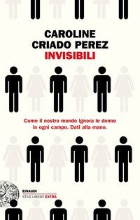 Invisibili. Come il nostro mondo ignora le donne in ogni campo. Dati alla mano.