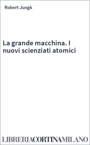 La grande macchina. I nuovi scienziati atomici