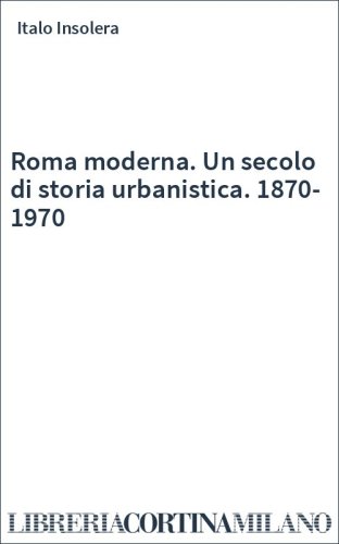 Roma moderna. Un secolo di storia urbanistica. 1870-1970