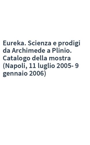 Eureka. Scienza e prodigi da Archimede a Plinio. Catalogo della mostra (Napoli, 11 luglio 2005-9 gennaio 2006)
