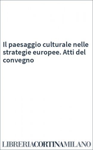 Il paesaggio culturale nelle strategie europee. Atti del convegno