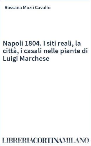 Napoli 1804. I siti reali, la città, i casali nelle piante di Luigi Marchese