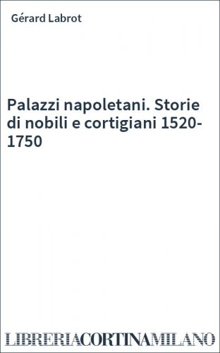 Palazzi napoletani. Storie di nobili e cortigiani 1520-1750
