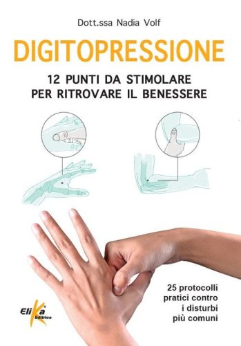 Digitopressione: 12 punti da stimolare per ritrovare il benessere. 25 protocolli pratici contro i disturbi più comuni