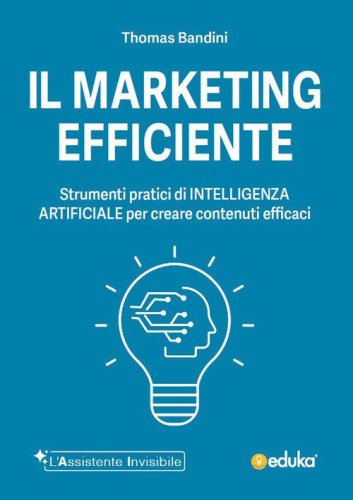 Il marketing efficiente. Strumenti pratici di intelligenza artificiale per creare contenuti efficaci