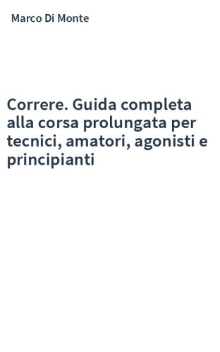 Correre. Guida completa alla corsa prolungata per tecnici, amatori, agonisti e principianti