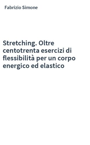 Stretching. Oltre centotrenta esercizi di flessibilità per un corpo energico ed elastico