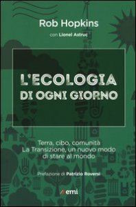 L'ecologia di ogni giorno. Terra, cibo, comunità. La Transizione, un nuovo modo di stare al mondo