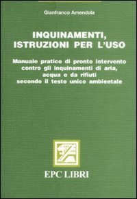 Inquinamenti, istruzioni per l'uso. Manuale pratico di pronto intervento contro gli inquinamenti di aria, acqua e da rifiuti secondo il testo unico ambientale