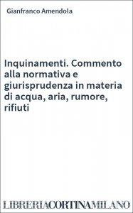 Inquinamenti. Commento alla normativa e giurisprudenza in materia di acqua, aria, rumore, rifiuti