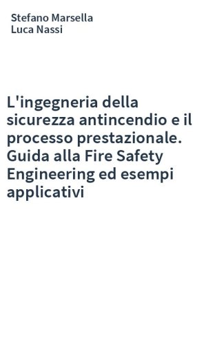 L'ingegneria della sicurezza antincendio e il processo prestazionale. Guida alla Fire Safety Engineering ed esempi applicativi